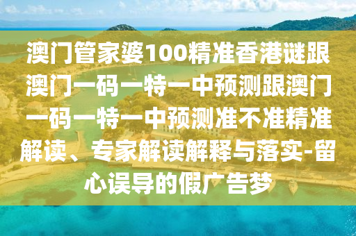 澳門管家婆100精準香港謎跟澳門一碼一特一中預測跟澳門一碼一特一中預測準不準精準解讀、專家解讀解釋與落實-留心誤導的假廣告夢